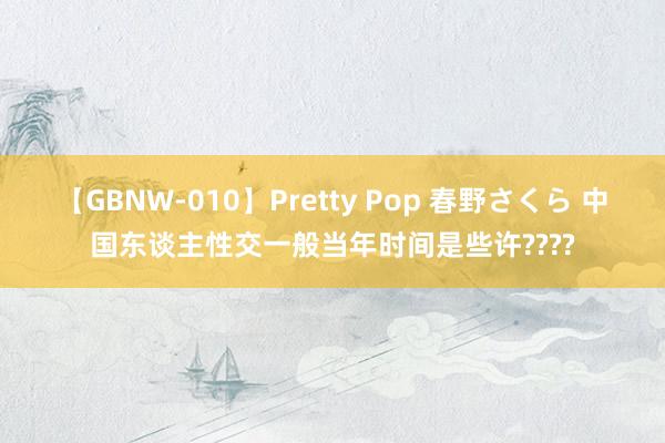 【GBNW-010】Pretty Pop 春野さくら 中国东谈主性交一般当年时间是些许????