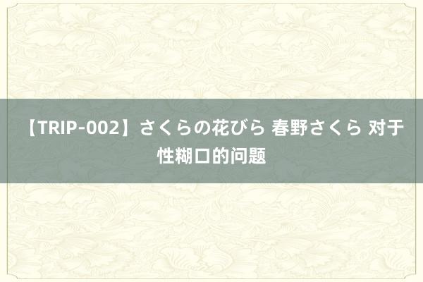 【TRIP-002】さくらの花びら 春野さくら 对于性糊口的问题