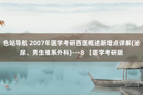 色站导航 2007年医学考研西医概述新增点详解(泌尿、男生殖系外科)---8 【医学考研版