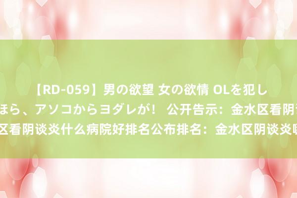 【RD-059】男の欲望 女の欲情 OLを犯したい すました顔して…ほら、アソコからヨダレが！ 公开告示：金水区看阴谈炎什么病院好排名公布排名：金水区阴谈炎哪家病院低廉排名榜