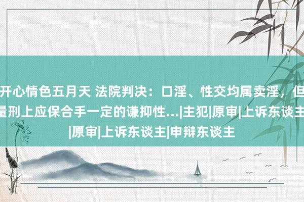 开心情色五月天 法院判决：口淫、性交均属卖淫，但时势有别，量刑上应保合手一定的谦抑性...|主犯|原审|上诉东谈主|申辩东谈主