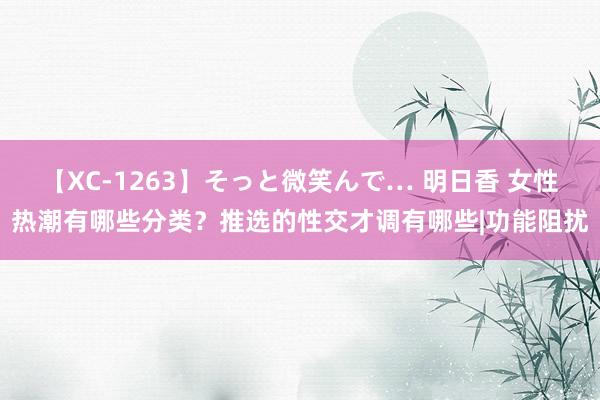 【XC-1263】そっと微笑んで… 明日香 女性热潮有哪些分类？推选的性交才调有哪些|功能阻扰