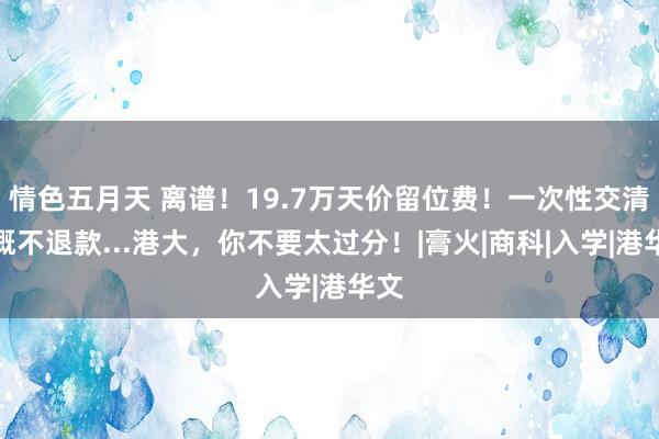 情色五月天 离谱！19.7万天价留位费！一次性交清，概不退款...港大，你不要太过分！|膏火|商科|入学|港华文