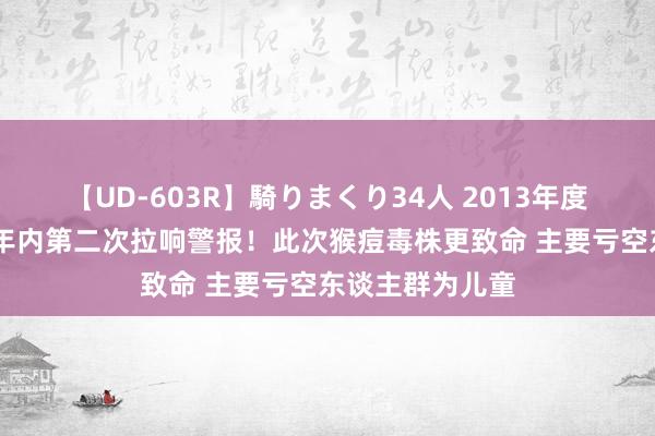 【UD-603R】騎りまくり34人 2013年度バージョン 两年内第二次拉响警报！此次猴痘毒株更致命 主要亏空东谈主群为儿童