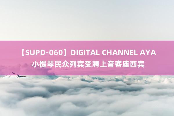 【SUPD-060】DIGITAL CHANNEL AYA 小提琴民众列宾受聘上音客座西宾