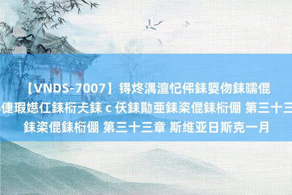 【VNDS-7007】锝炵湡澶忋伄銇娿伆銇曘倱锝?鐔熷コ銇犮仯銇﹁倢瑕嬨仜銇椼仧銇ｃ仸銇勩亜銇栥倱銇椼倗 第三十三章 斯维亚日斯克一月