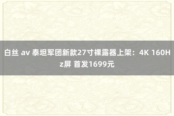 白丝 av 泰坦军团新款27寸裸露器上架：4K 160Hz屏 首发1699元