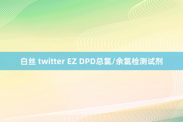 白丝 twitter EZ DPD总氯/余氯检测试剂