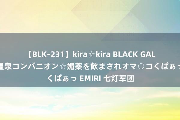 【BLK-231】kira☆kira BLACK GAL 黒ギャル中出し温泉コンパニオン☆媚薬を飲まされオマ○コくぱぁっ EMIRI 七灯军团