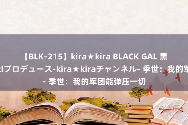 【BLK-215】kira★kira BLACK GAL 黒ギャル・EMIRIプロデュース-kira★kiraチャンネル- 季世：我的军团能弹压一切