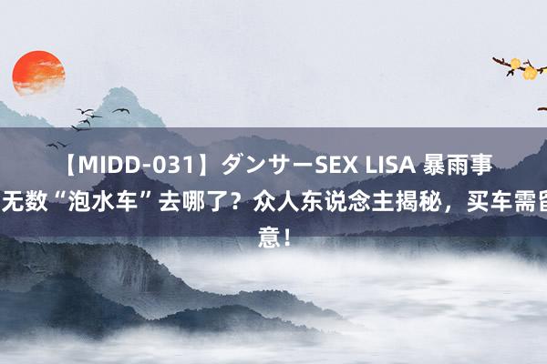 【MIDD-031】ダンサーSEX LISA 暴雨事后，无数“泡水车”去哪了？众人东说念主揭秘，买车需留意！