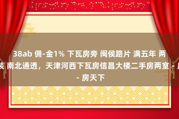 38ab 佣-金1% 下瓦房旁 闽侯路片 满五年 两室 精装 南北通透，天津河西下瓦房信昌大楼二手房两室 - 房天下