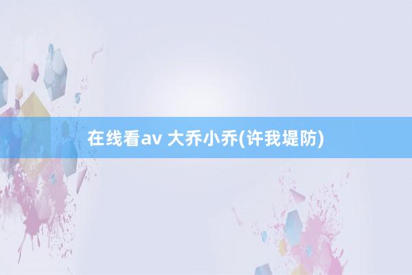 在线看av 大乔小乔(许我堤防)