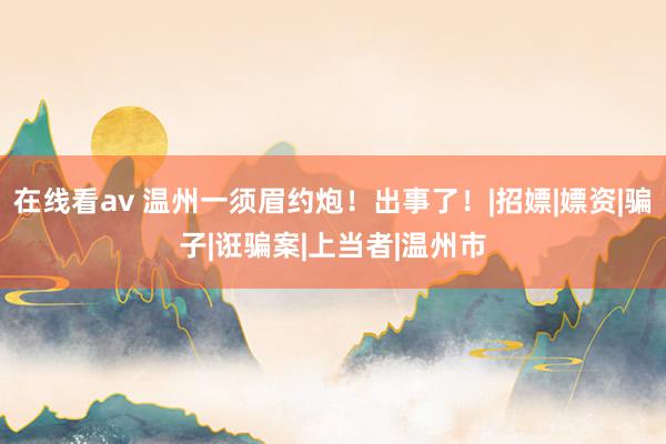 在线看av 温州一须眉约炮！出事了！|招嫖|嫖资|骗子|诳骗案|上当者|温州市