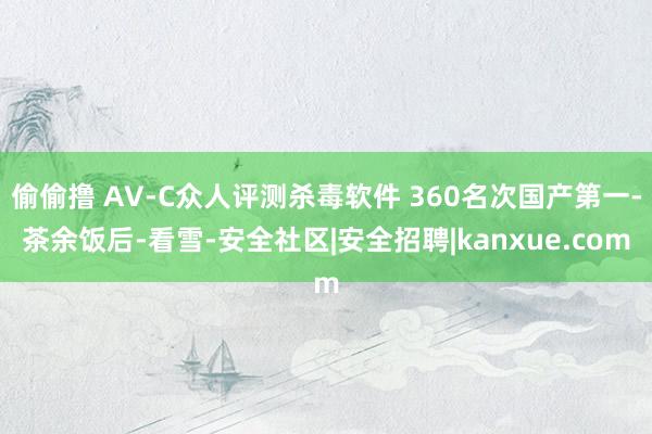 偷偷撸 AV-C众人评测杀毒软件 360名次国产第一-茶余饭后-看雪-安全社区|安全招聘|kanxue.com