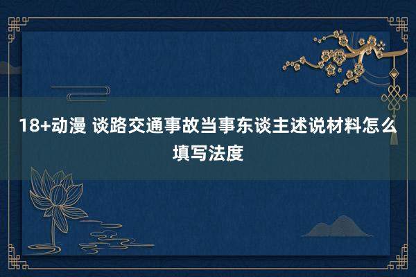 18+动漫 谈路交通事故当事东谈主述说材料怎么填写法度