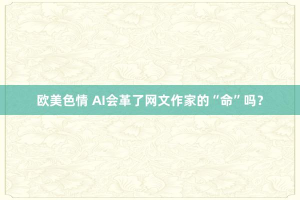 欧美色情 AI会革了网文作家的“命”吗？