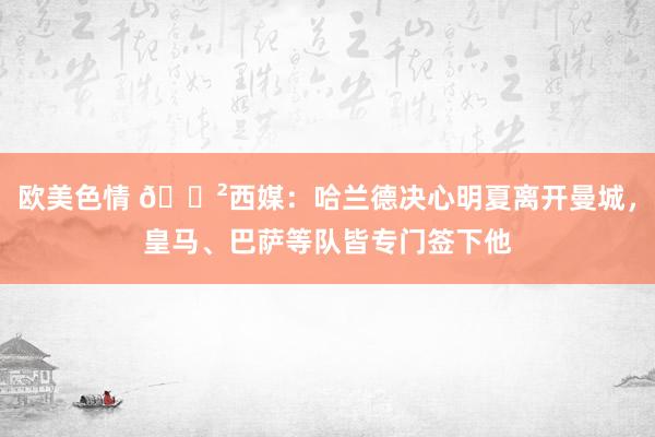 欧美色情 😲西媒：哈兰德决心明夏离开曼城，皇马、巴萨等队皆专门签下他