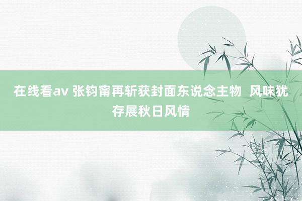 在线看av 张钧甯再斩获封面东说念主物  风味犹存展秋日风情