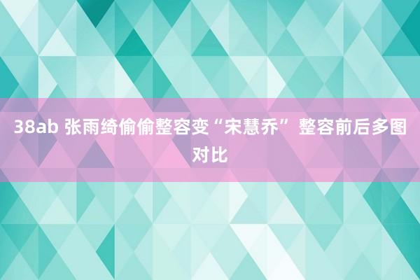 38ab 张雨绮偷偷整容变“宋慧乔” 整容前后多图对比