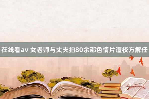 在线看av 女老师与丈夫拍80余部色情片遭校方解任