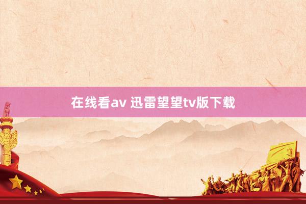 在线看av 迅雷望望tv版下载