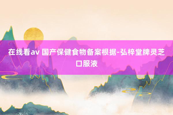 在线看av 国产保健食物备案根据-弘梓堂牌灵芝口服液