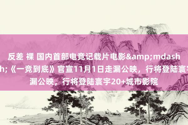 反差 裸 国内首部电竞记载片电影&mdash;&mdash;《一竞到底》官宣11月1日走漏公映，行将登陆寰宇20+城市影院