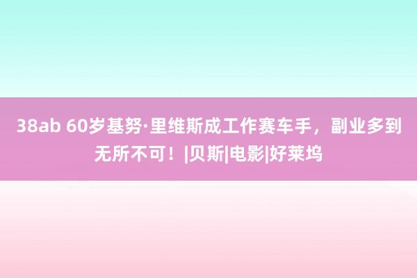 38ab 60岁基努·里维斯成工作赛车手，副业多到无所不可！|贝斯|电影|好莱坞