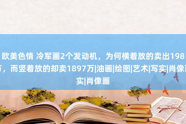 欧美色情 冷军画2个发动机，为何横着放的卖出198万，而竖着放的却卖1897万|油画|绘图|艺术|写实|肖像画