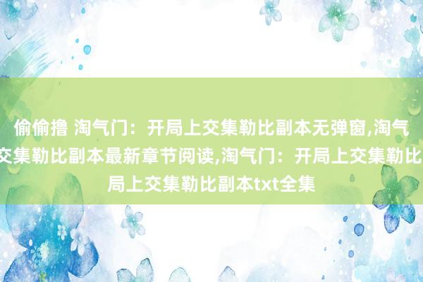 偷偷撸 淘气门：开局上交集勒比副本无弹窗，淘气门：开局上交集勒比副本最新章节阅读，淘气门：开局上交集勒比副本txt全集