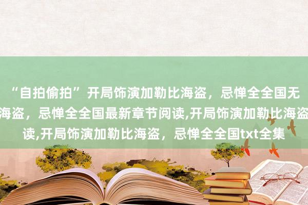 “自拍偷拍” 开局饰演加勒比海盗，忌惮全全国无弹窗，开局饰演加勒比海盗，忌惮全全国最新章节阅读，开局饰演加勒比海盗，忌惮全全国txt全集