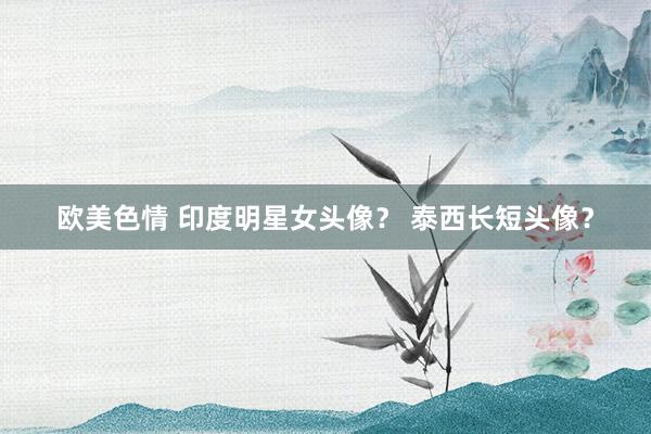 欧美色情 印度明星女头像？ 泰西长短头像？