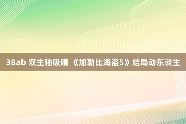 38ab 双主轴吸睛 《加勒比海盗5》结局动东谈主