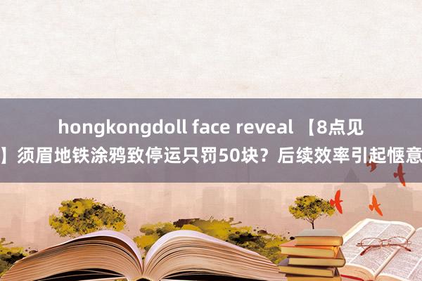 hongkongdoll face reveal 【8点见】须眉地铁涂鸦致停运只罚50块？后续效率引起惬意