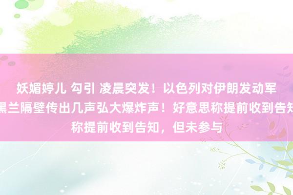 妖媚婷儿 勾引 凌晨突发！以色列对伊朗发动军事打击，德黑兰隔壁传出几声弘大爆炸声！好意思称提前收到告知，但未参与