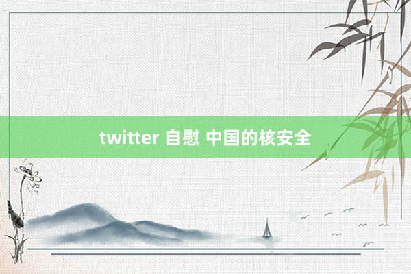 twitter 自慰 中国的核安全