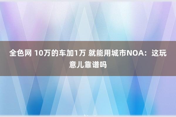 全色网 10万的车加1万 就能用城市NOA：这玩意儿靠谱吗