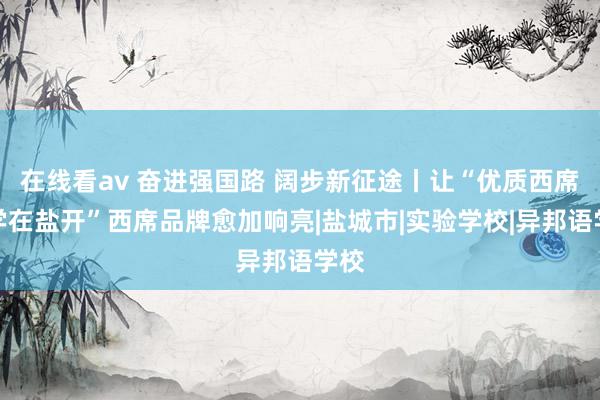 在线看av 奋进强国路 阔步新征途丨让“优质西席、学在盐开”西席品牌愈加响亮|盐城市|实验学校|异邦语学校