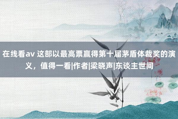 在线看av 这部以最高票赢得第十届茅盾体裁奖的演义，值得一看|作者|梁晓声|东谈主世间