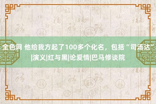 全色网 他给我方起了100多个化名，包括“司汤达”|演义|红与黑|论爱情|巴马修谈院