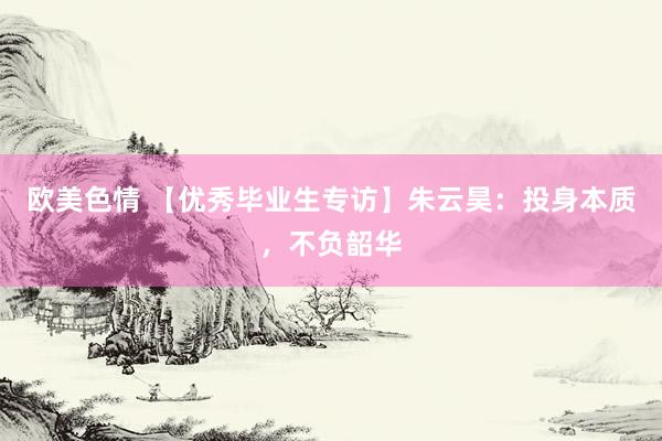 欧美色情 【优秀毕业生专访】朱云昊：投身本质，不负韶华