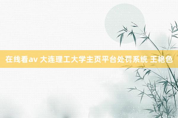 在线看av 大连理工大学主页平台处罚系统 王艳色