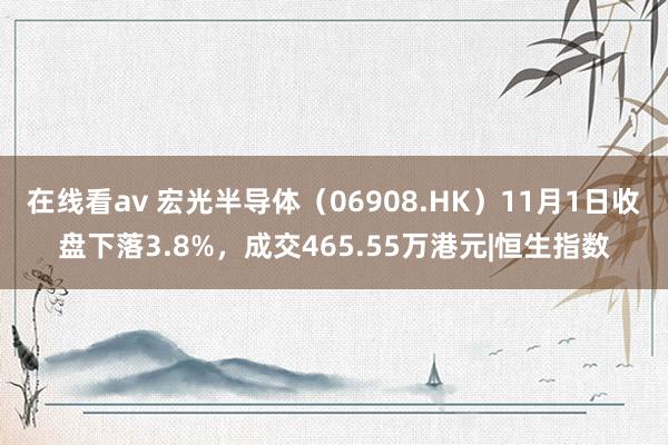 在线看av 宏光半导体（06908.HK）11月1日收盘下落3.8%，成交465.55万港元|恒生指数