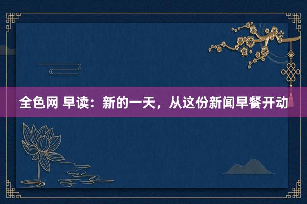 全色网 早读：新的一天，从这份新闻早餐开动