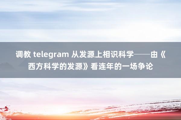 调教 telegram 从发源上相识科学──由《西方科学的发源》看连年的一场争论