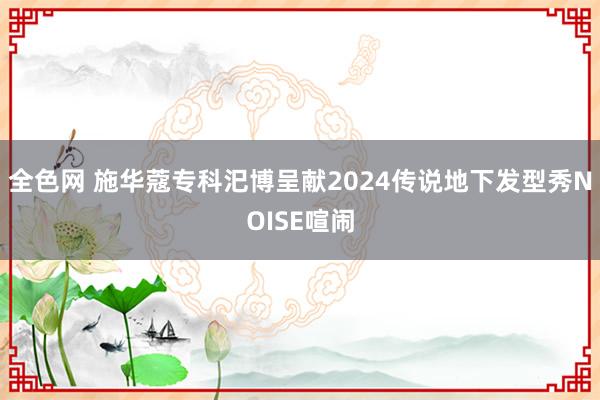 全色网 施华蔻专科汜博呈献2024传说地下发型秀NOISE喧闹