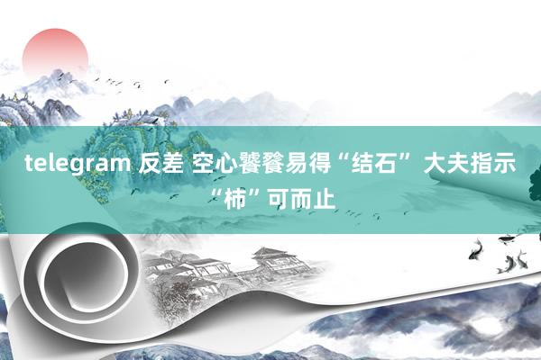 telegram 反差 空心饕餮易得“结石” 大夫指示“柿”可而止