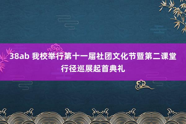 38ab 我校举行第十一届社团文化节暨第二课堂行径巡展起首典礼