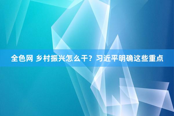 全色网 乡村振兴怎么干？习近平明确这些重点